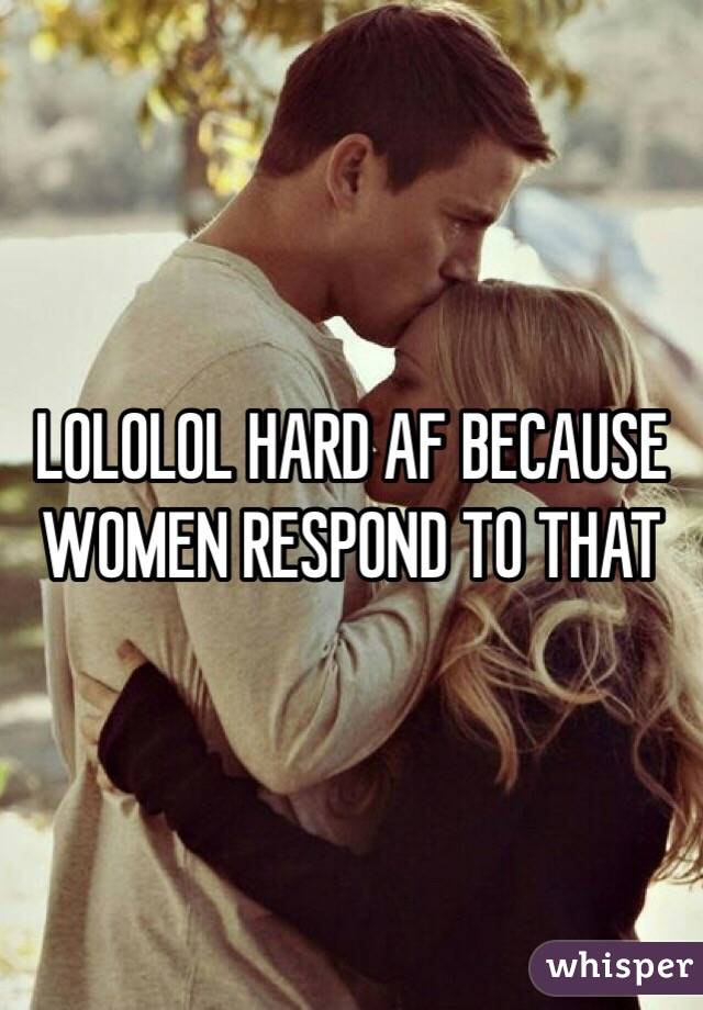 LOLOLOL HARD AF BECAUSE WOMEN RESPOND TO THAT 