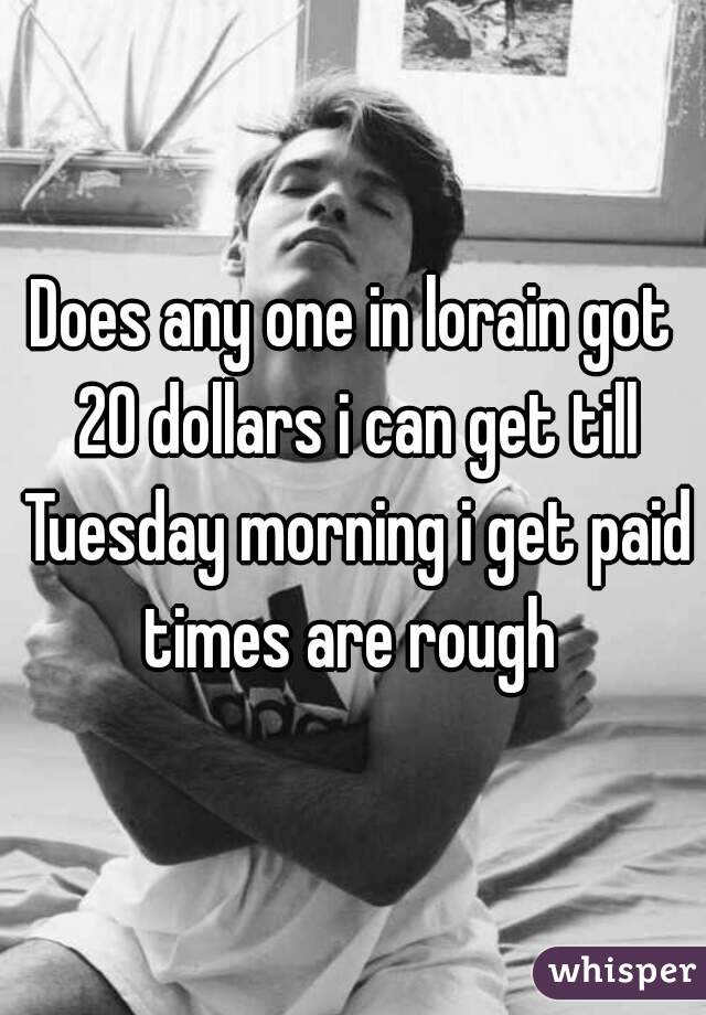 Does any one in lorain got 20 dollars i can get till Tuesday morning i get paid times are rough 