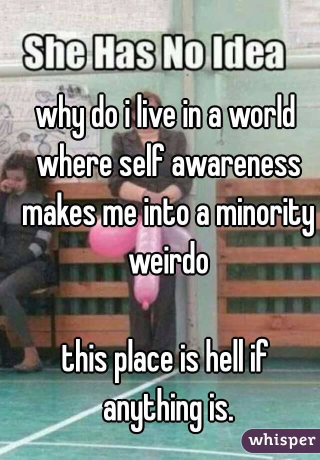 why do i live in a world where self awareness makes me into a minority weirdo

this place is hell if anything is.