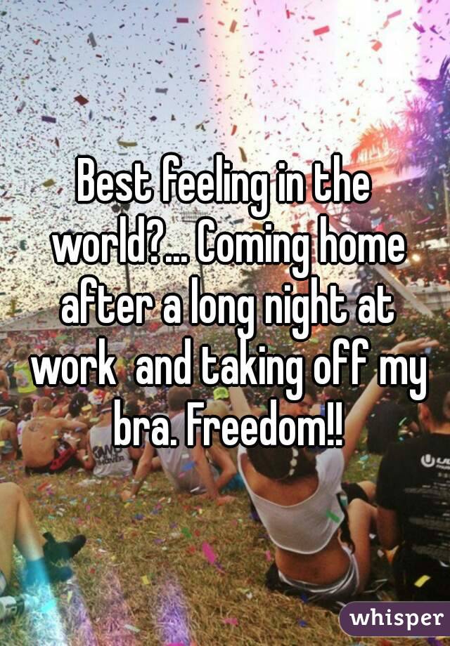 Best feeling in the world?... Coming home after a long night at work  and taking off my bra. Freedom!!