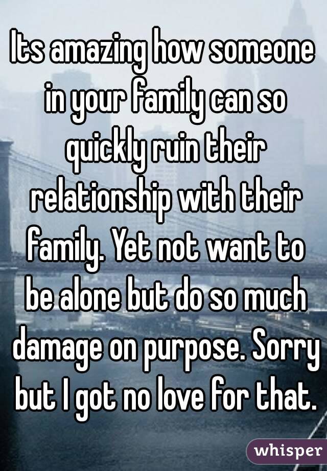 Its amazing how someone in your family can so quickly ruin their relationship with their family. Yet not want to be alone but do so much damage on purpose. Sorry but I got no love for that.
