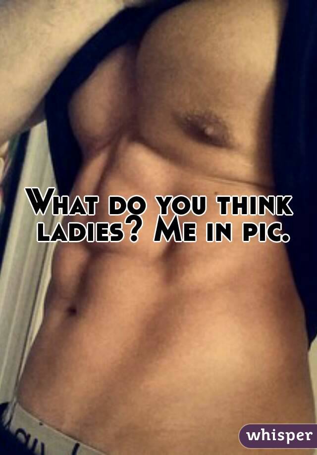What do you think ladies? Me in pic.