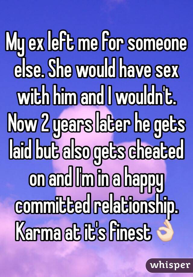 My ex left me for someone else. She would have sex with him and I wouldn't. Now 2 years later he gets laid but also gets cheated on and I'm in a happy committed relationship. Karma at it's finest👌🏻