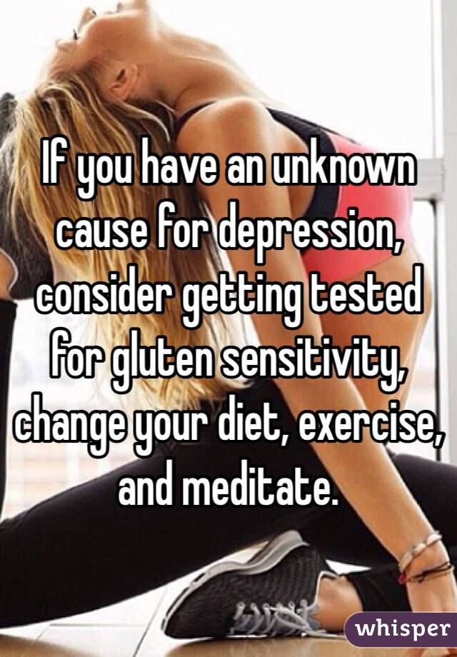 If you have an unknown cause for depression, consider getting tested for gluten sensitivity, change your diet, exercise, and meditate. 