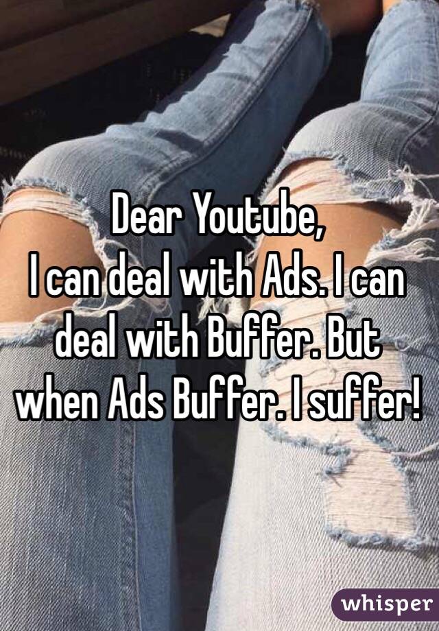 Dear Youtube,
I can deal with Ads. I can deal with Buffer. But when Ads Buffer. I suffer!