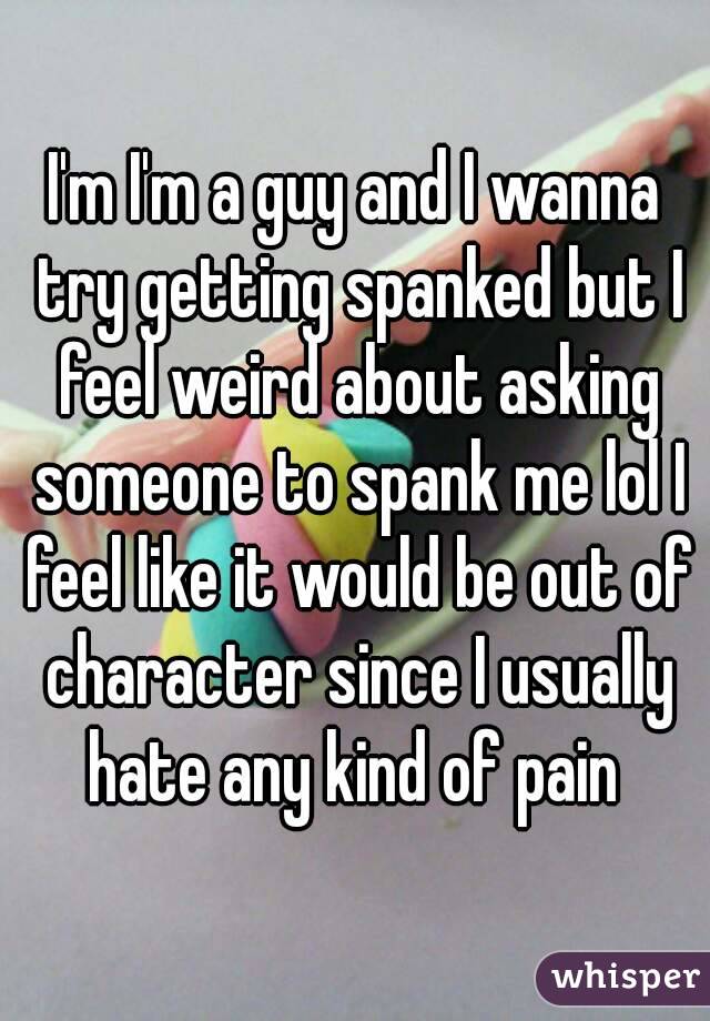 I'm I'm a guy and I wanna try getting spanked but I feel weird about asking someone to spank me lol I feel like it would be out of character since I usually hate any kind of pain 