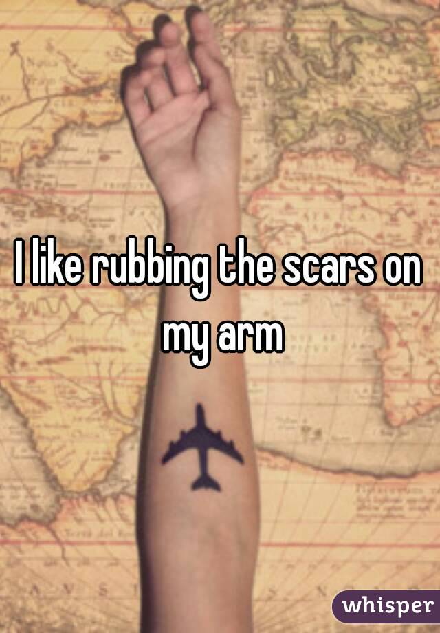I like rubbing the scars on my arm