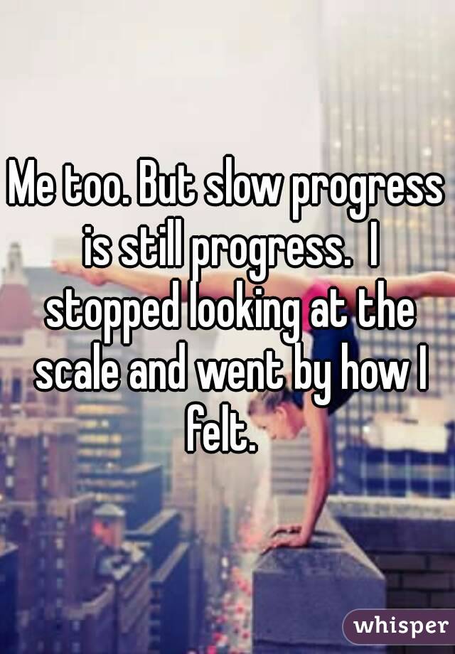 Me too. But slow progress is still progress.  I stopped looking at the scale and went by how I felt.  