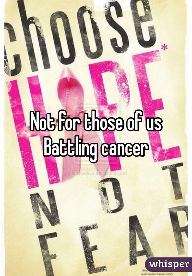 Not for those of us
Battling cancer 