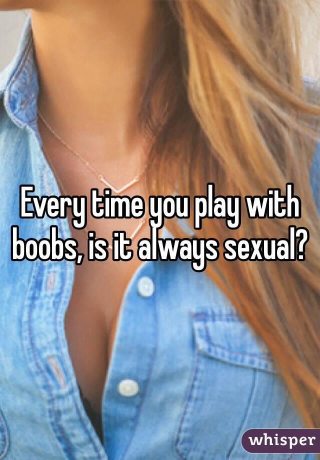 Every time you play with boobs, is it always sexual?