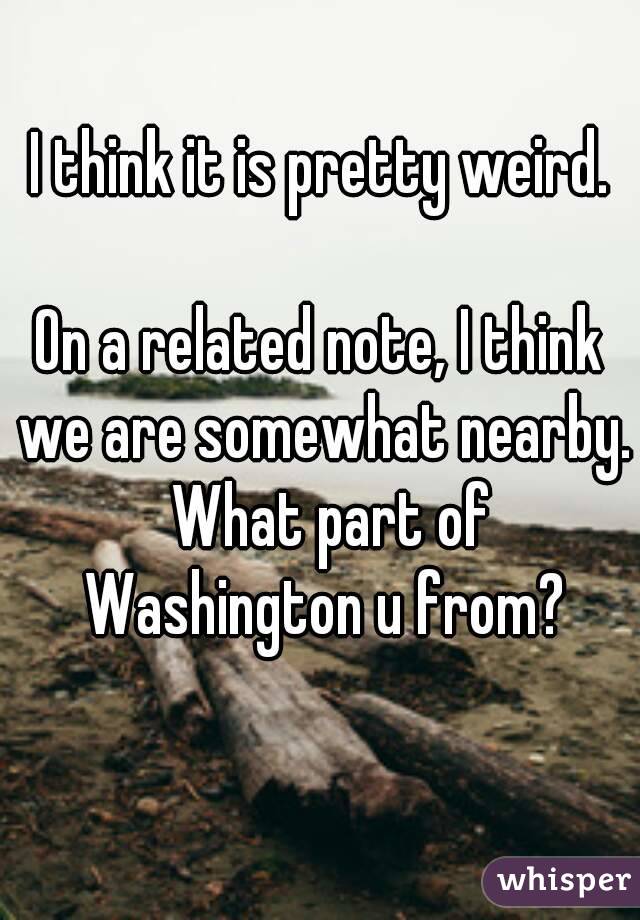 I think it is pretty weird.

On a related note, I think we are somewhat nearby.  What part of Washington u from?