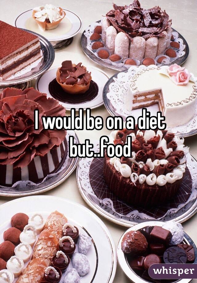 I would be on a diet but..food