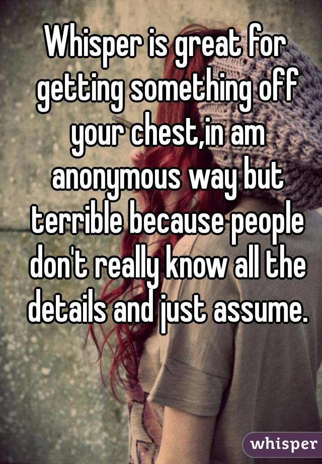 Whisper is great for getting something off your chest,in am anonymous way but terrible because people don't really know all the details and just assume.