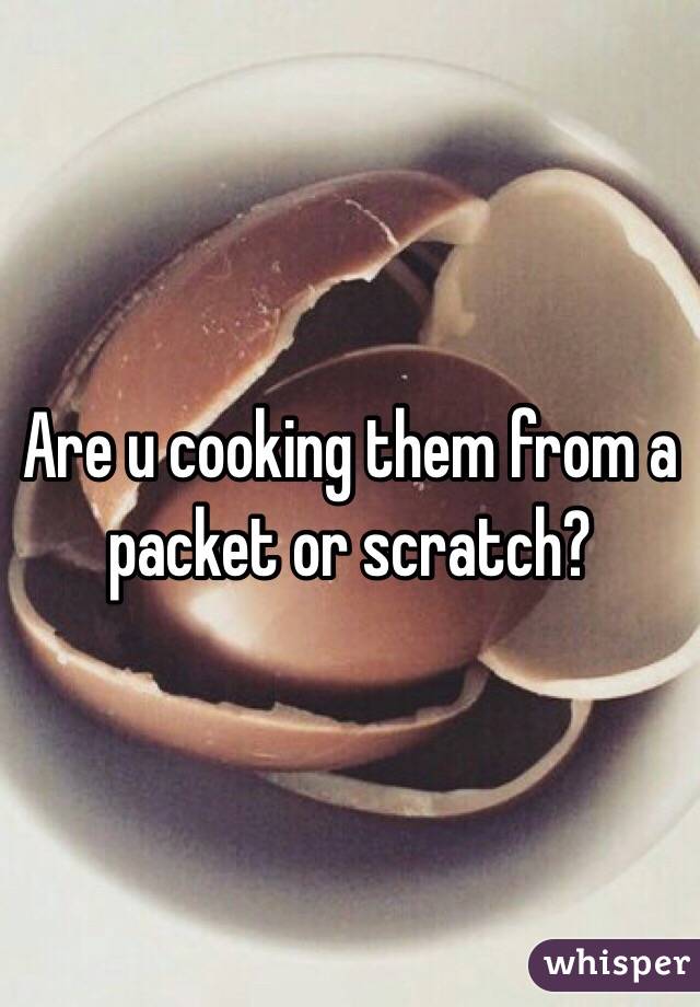 Are u cooking them from a packet or scratch?