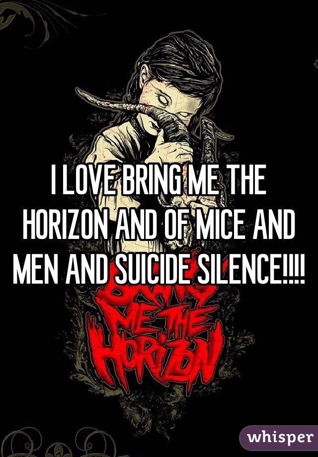 I LOVE BRING ME THE HORIZON AND OF MICE AND MEN AND SUICIDE SILENCE!!!!
