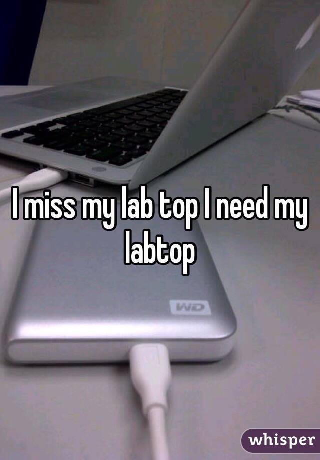 I miss my lab top I need my labtop