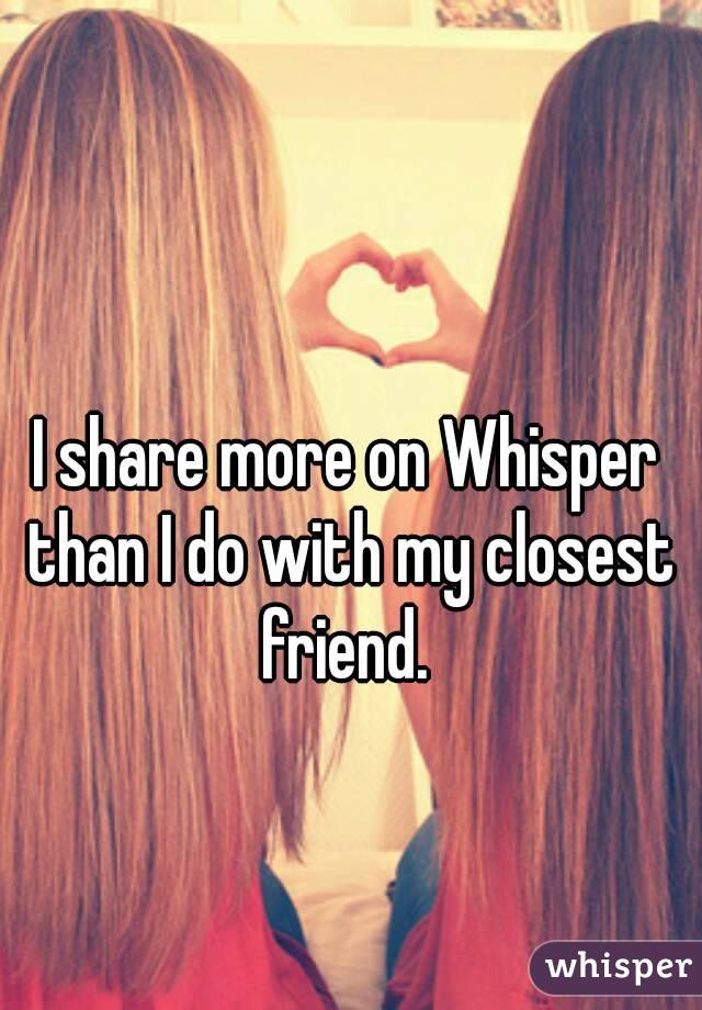 I share more on Whisper than I do with my closest friend. 