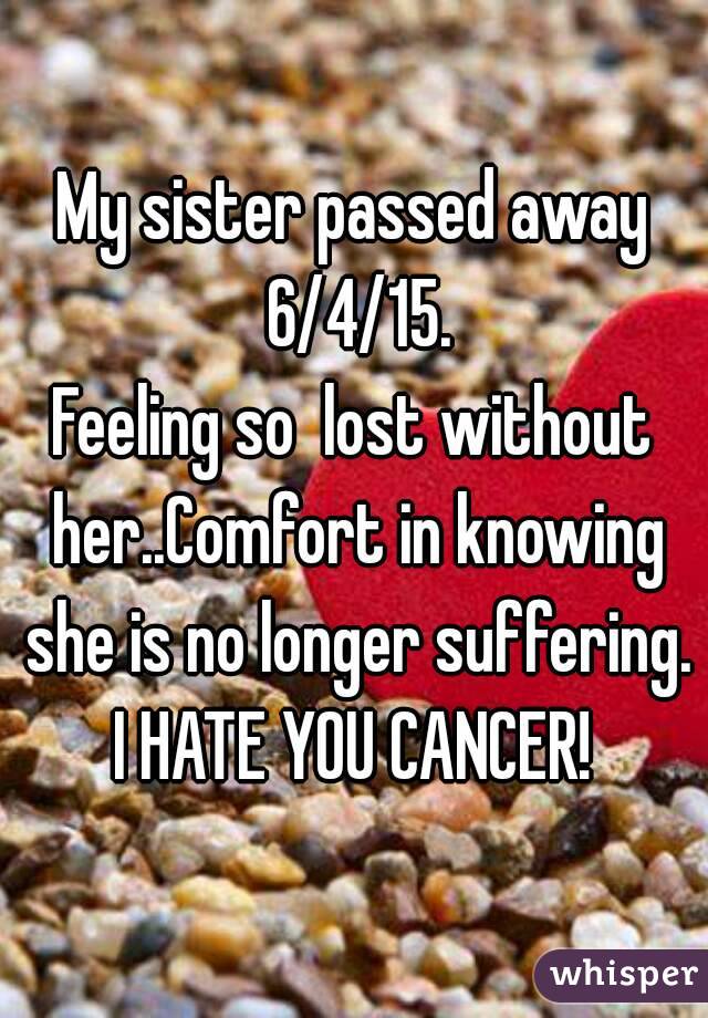 My sister passed away 6/4/15.
Feeling so  lost without her..Comfort in knowing she is no longer suffering.
 I HATE YOU CANCER! 