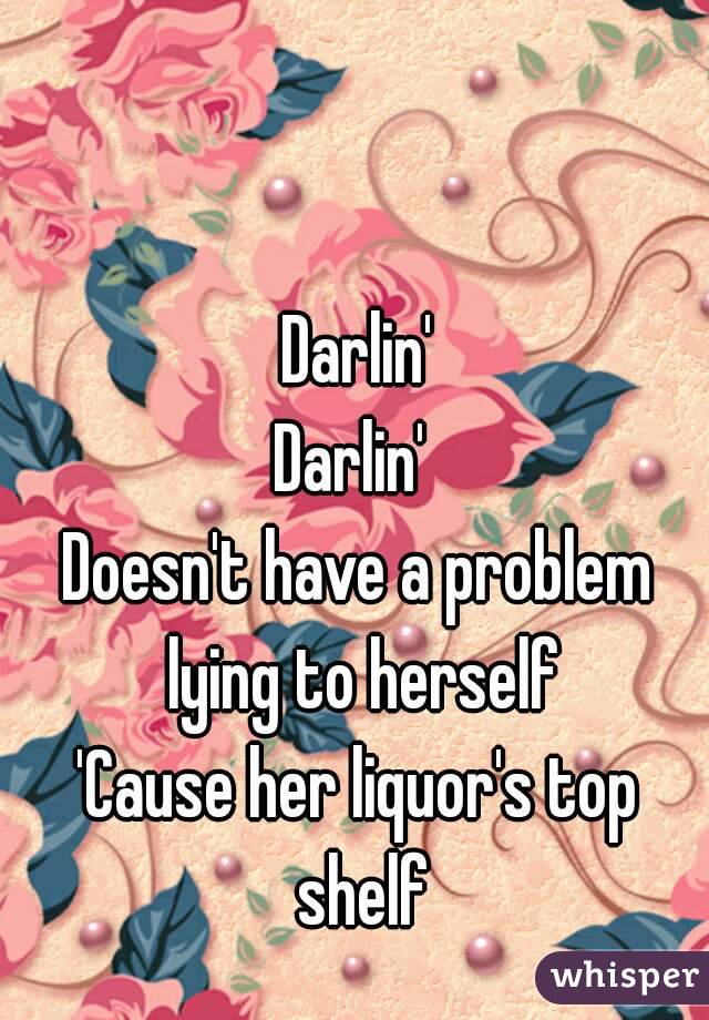 Darlin'
Darlin' 
Doesn't have a problem lying to herself
'Cause her liquor's top shelf