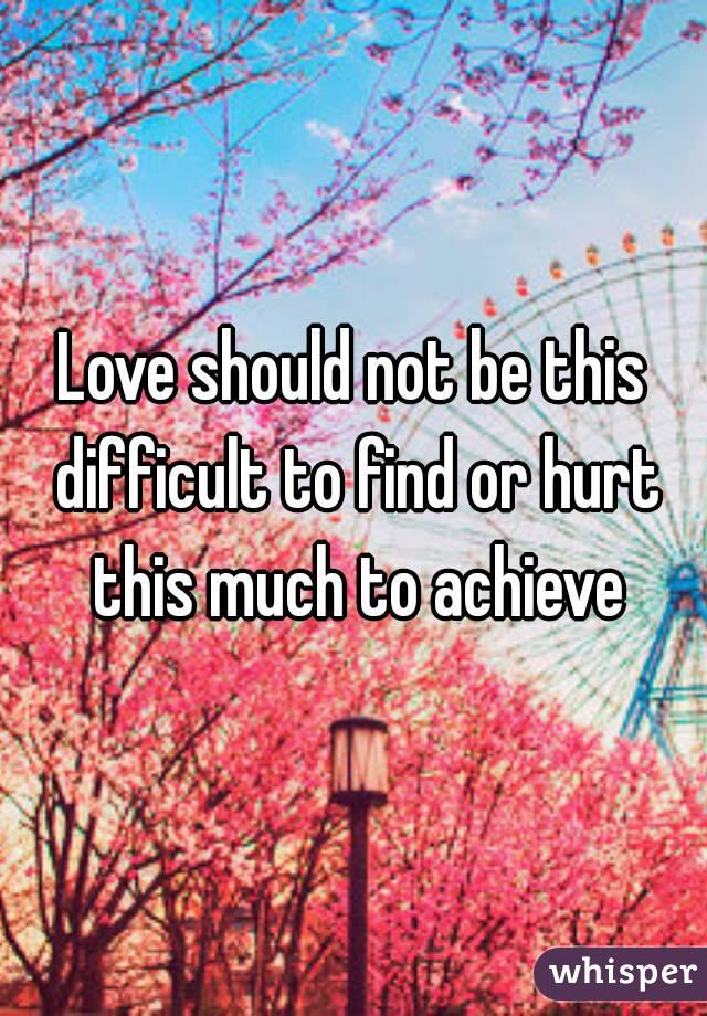 Love should not be this difficult to find or hurt this much to achieve