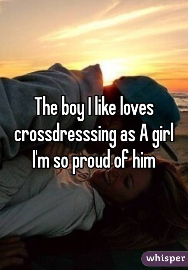 The boy I like loves crossdresssing as A girl I'm so proud of him 