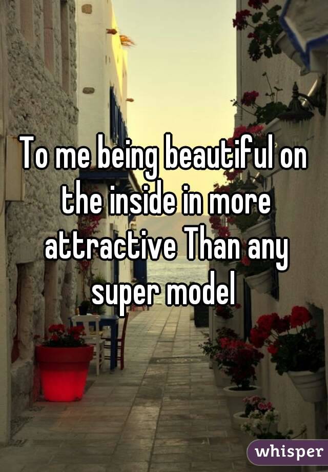 To me being beautiful on the inside in more attractive Than any super model 