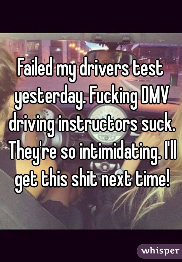 Failed my drivers test yesterday. Fucking DMV driving instructors suck. They're so intimidating. I'll get this shit next time!