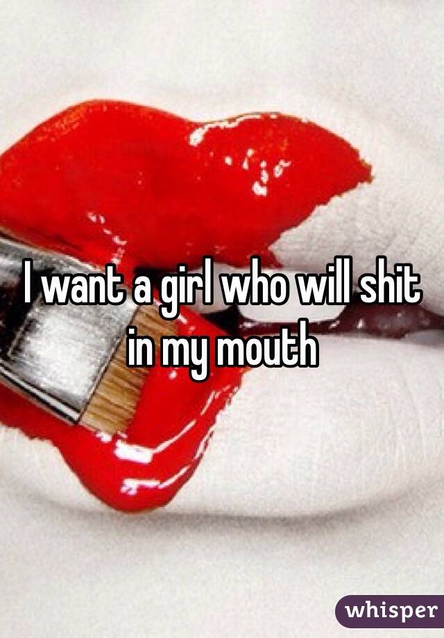 I want a girl who will shit in my mouth