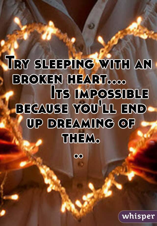 Try sleeping with an broken heart....              Its impossible because you'll end up dreaming of them...