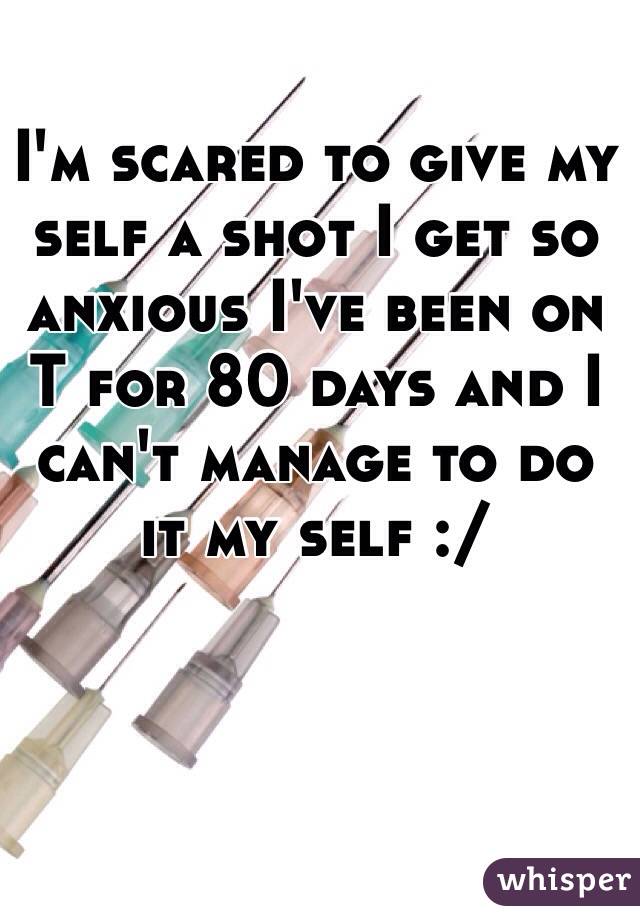 I'm scared to give my self a shot I get so anxious I've been on T for 80 days and I can't manage to do it my self :/ 