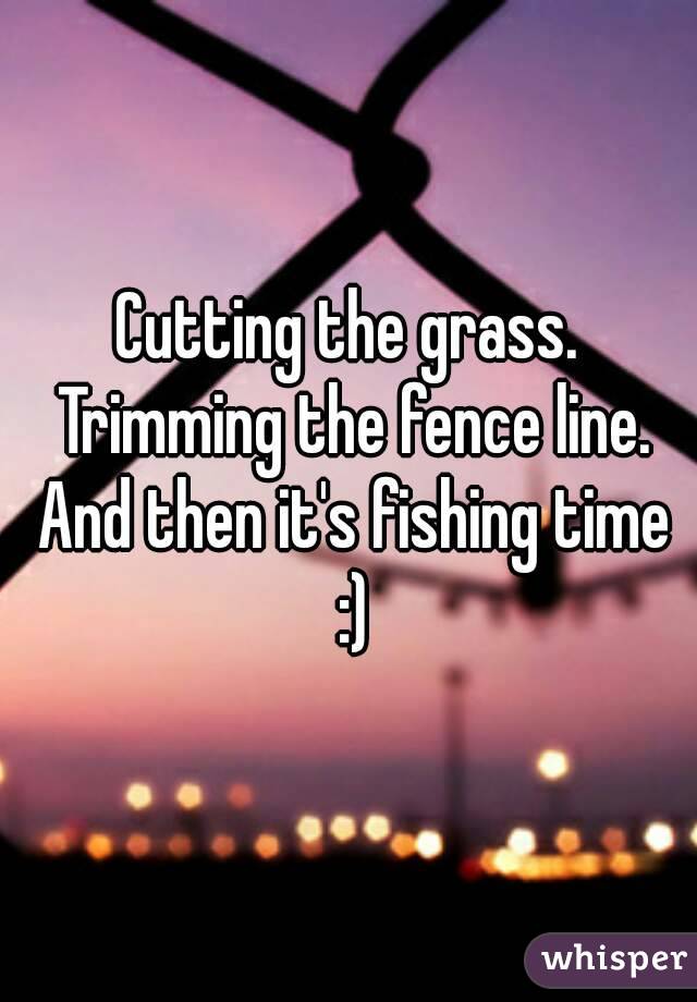 Cutting the grass. Trimming the fence line. And then it's fishing time :)