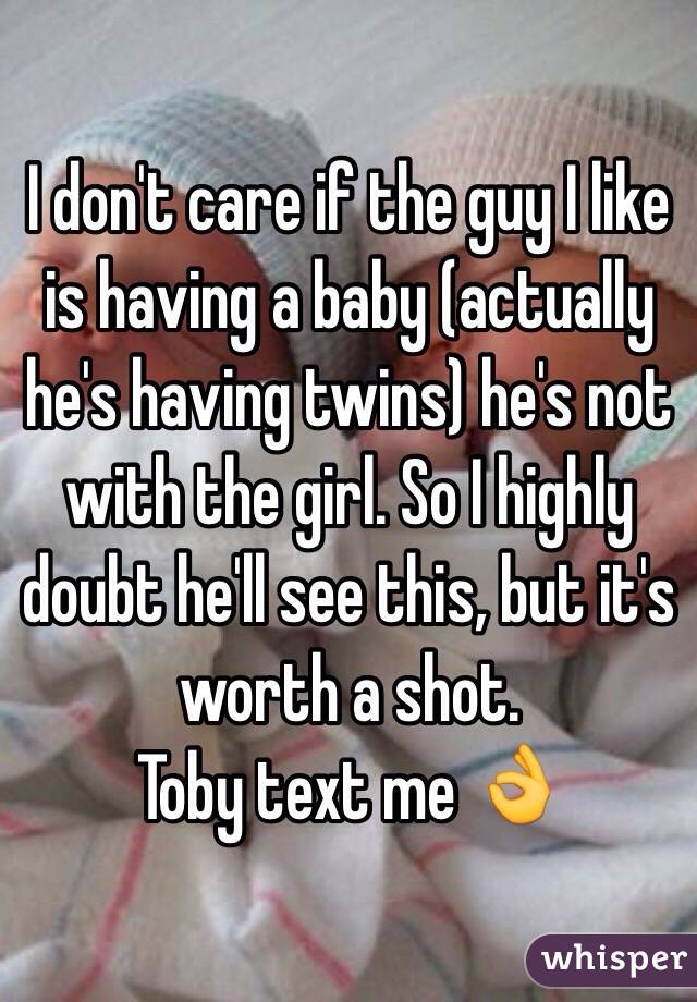 I don't care if the guy I like is having a baby (actually he's having twins) he's not with the girl. So I highly doubt he'll see this, but it's worth a shot.
Toby text me 👌