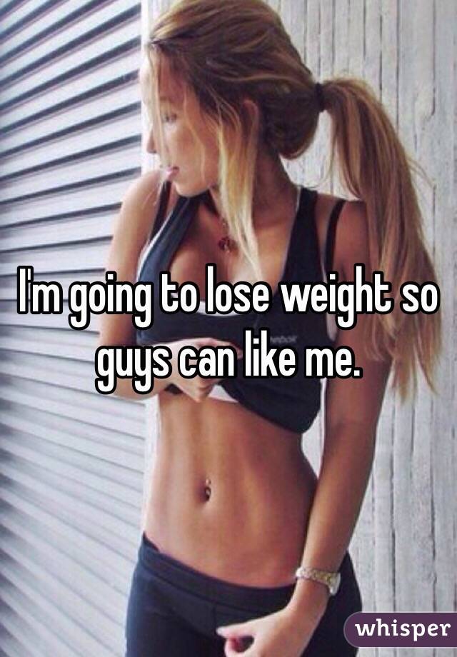 I'm going to lose weight so guys can like me. 