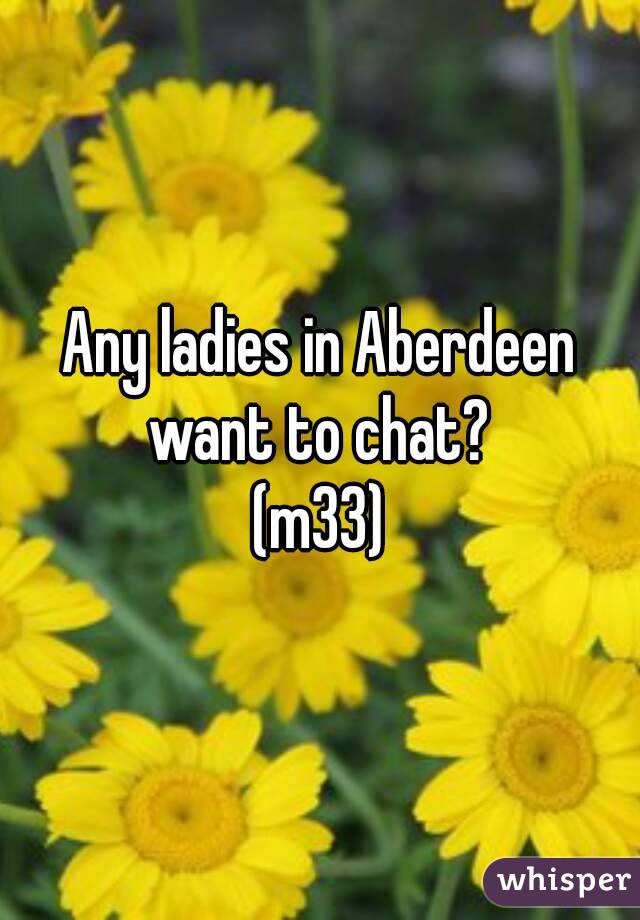 Any ladies in Aberdeen want to chat? 
(m33)