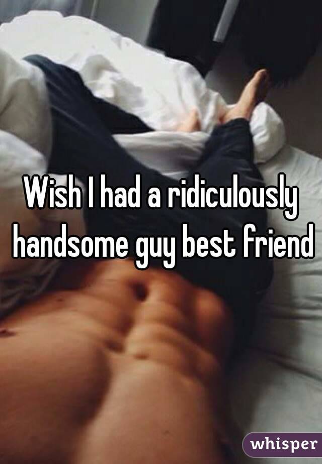 Wish I had a ridiculously handsome guy best friend