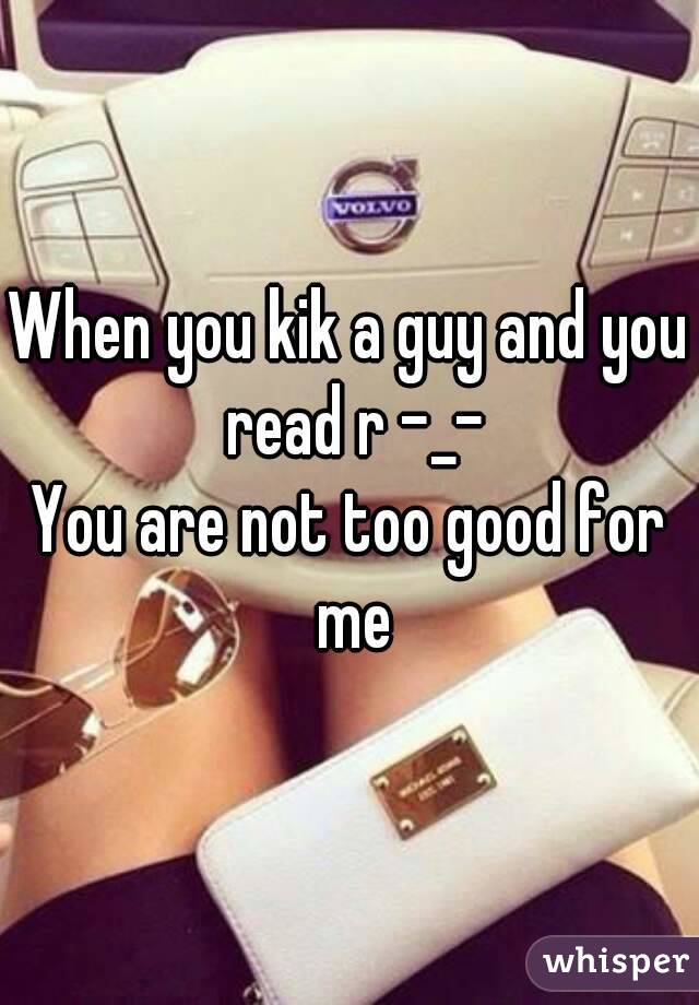 When you kik a guy and you read r -_-
You are not too good for me
