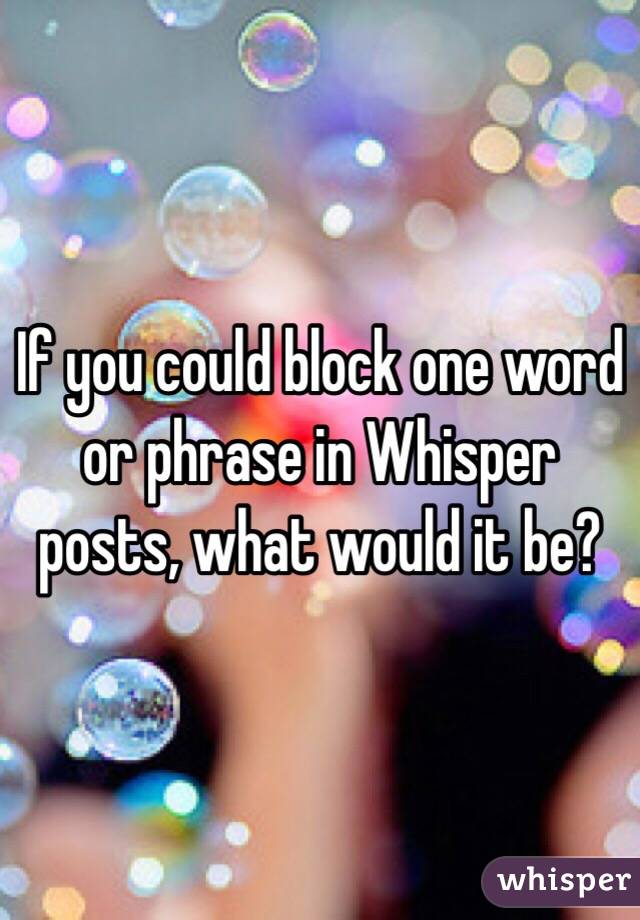 If you could block one word or phrase in Whisper posts, what would it be?