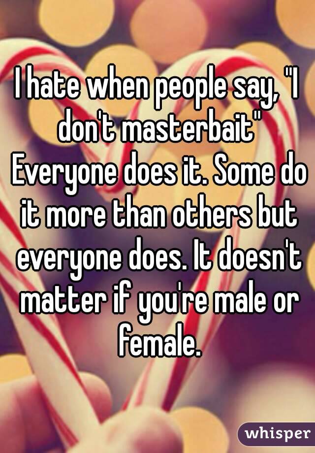 I hate when people say, "I don't masterbait" Everyone does it. Some do it more than others but everyone does. It doesn't matter if you're male or female.
