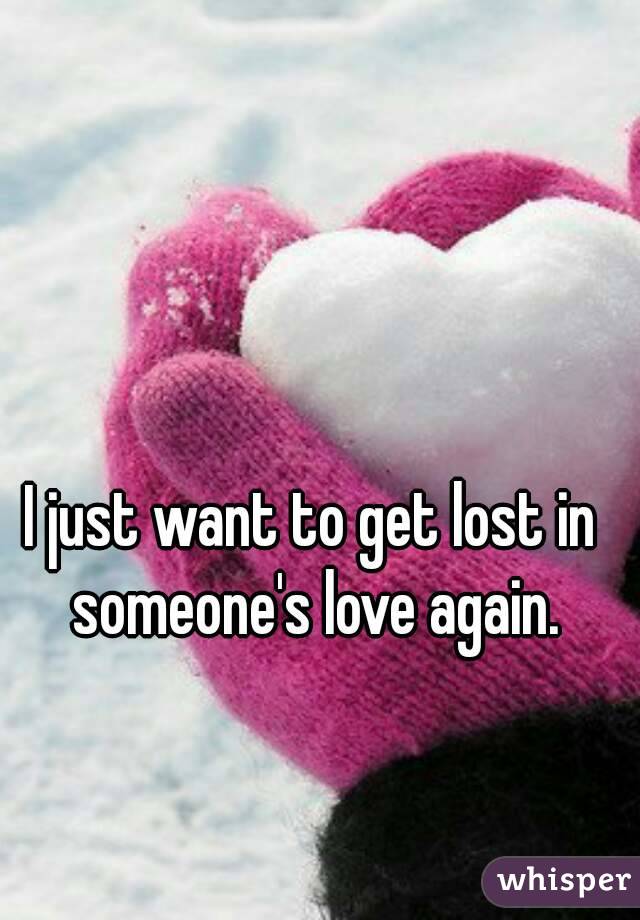 I just want to get lost in someone's love again.