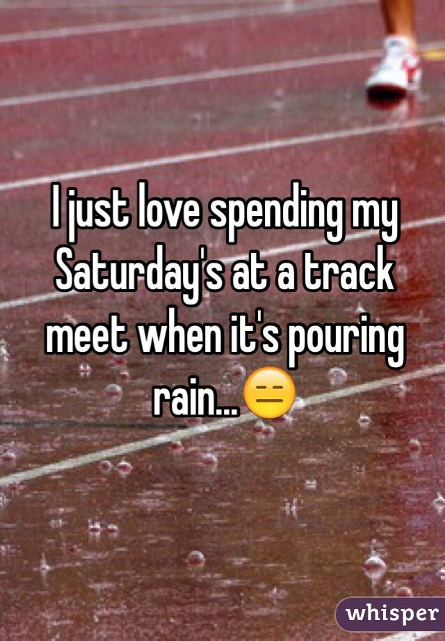I just love spending my Saturday's at a track meet when it's pouring rain...😑