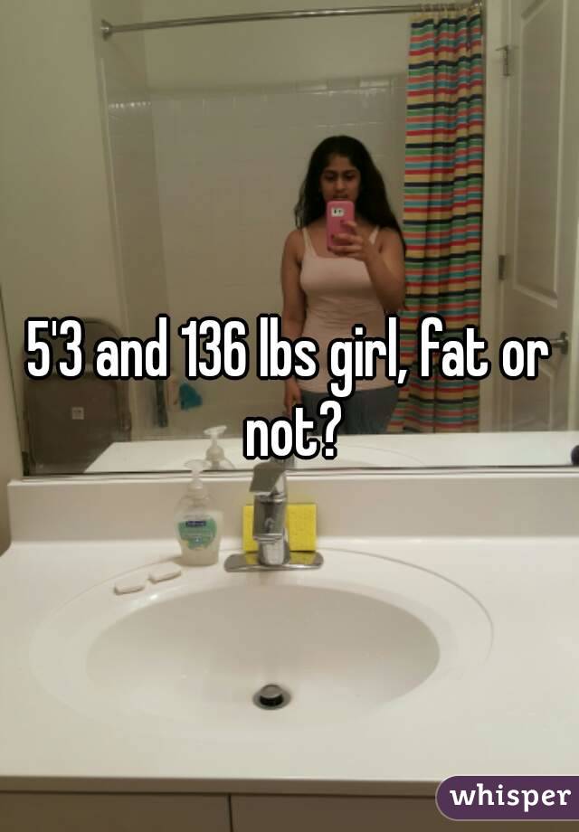 5'3 and 136 lbs girl, fat or not?