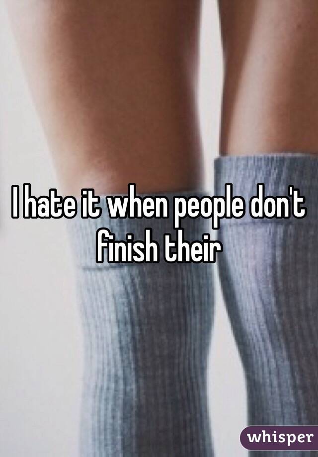 I hate it when people don't finish their