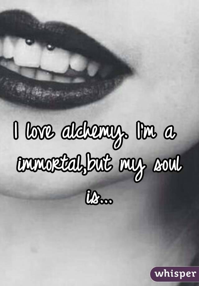I love alchemy. I'm a immortal,but my soul is...