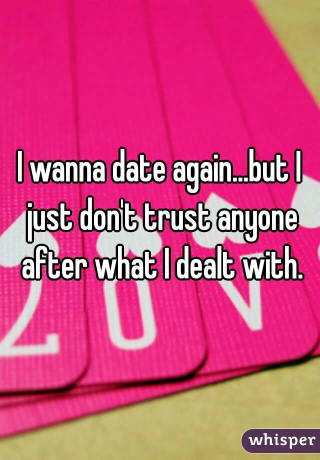 I wanna date again...but I just don't trust anyone after what I dealt with.