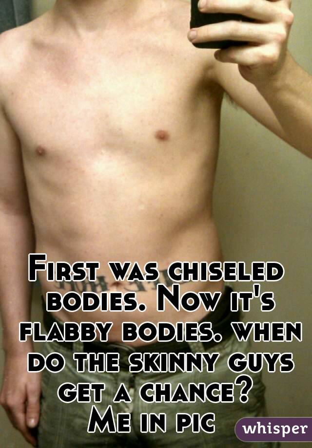 First was chiseled bodies. Now it's flabby bodies. when do the skinny guys get a chance? 
Me in pic 