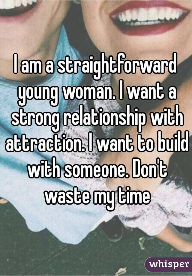 I am a straightforward young woman. I want a strong relationship with attraction. I want to build with someone. Don't waste my time