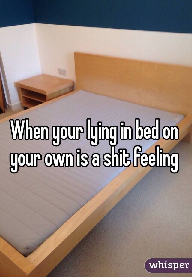 When your lying in bed on your own is a shit feeling 