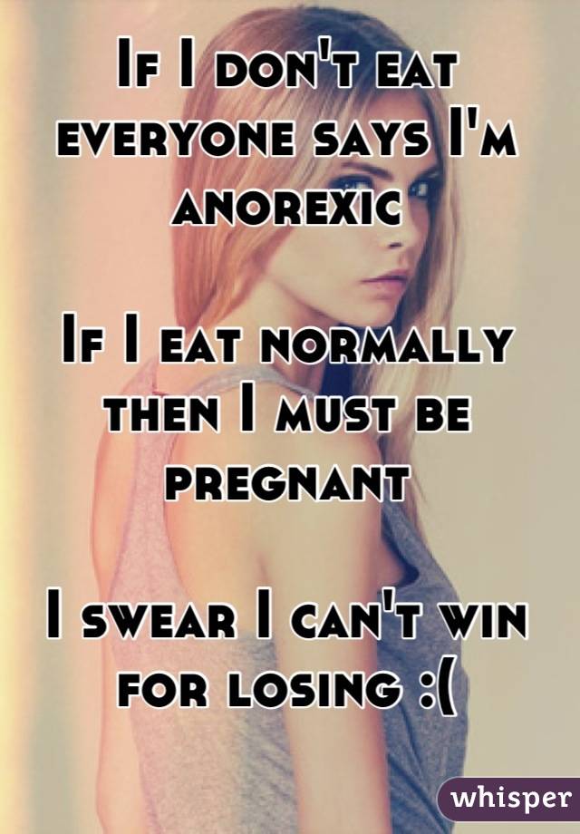 If I don't eat everyone says I'm anorexic

If I eat normally then I must be pregnant

I swear I can't win for losing :(