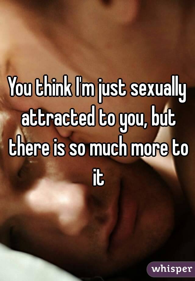 You think I'm just sexually attracted to you, but there is so much more to it