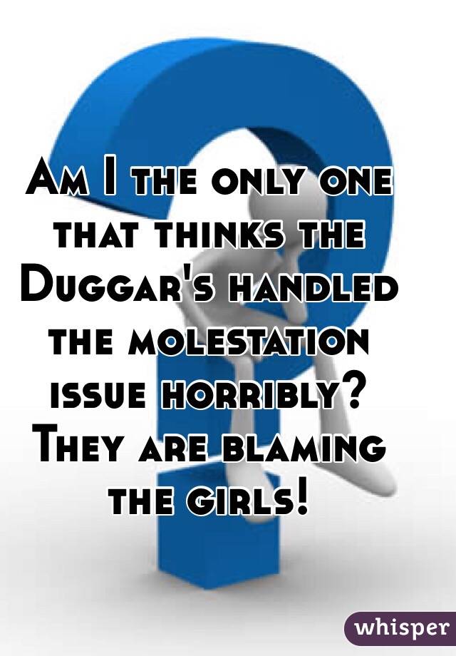 Am I the only one that thinks the Duggar's handled the molestation issue horribly?  They are blaming the girls! 